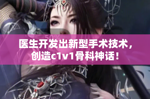 醫(yī)生開發(fā)出新型手術(shù)技術(shù)，創(chuàng)造c1v1骨科神話！