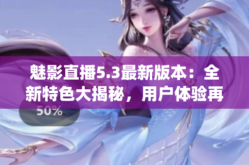 魅影直播5.3最新版本：全新特色大揭秘，用戶體驗(yàn)再升級(1)