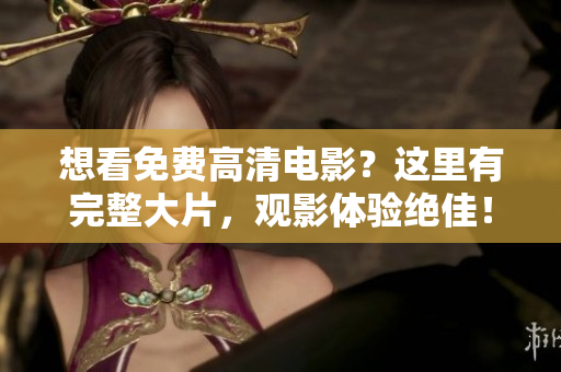 想看免費高清電影？這里有完整大片，觀影體驗絕佳！