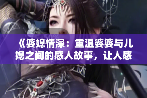 《婆媳情深：重溫婆婆與兒媳之間的感人故事，讓人感動(dòng)落淚》