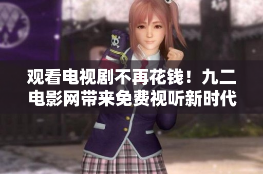 觀看電視劇不再花錢！九二電影網(wǎng)帶來免費(fèi)視聽新時(shí)代！