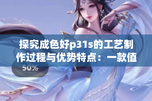 探究成色好p31s的工藝制作過(guò)程與優(yōu)勢(shì)特點(diǎn)：一款值得信賴的高品質(zhì)產(chǎn)品