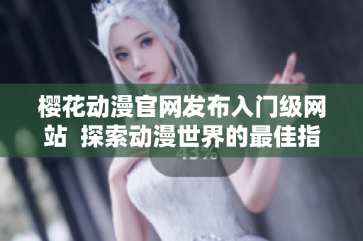 櫻花動(dòng)漫官網(wǎng)發(fā)布入門級(jí)網(wǎng)站  探索動(dòng)漫世界的最佳指南