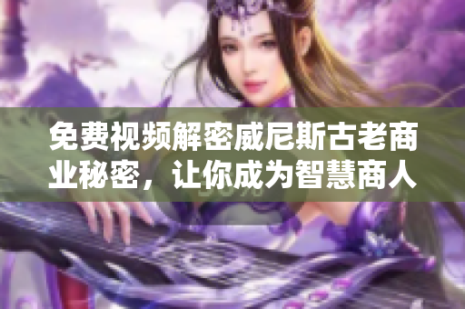 免費視頻解密威尼斯古老商業(yè)秘密，讓你成為智慧商人！