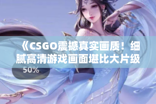 《CSGO震撼真實畫質！細膩高清游戲畫面堪比大片級制作》