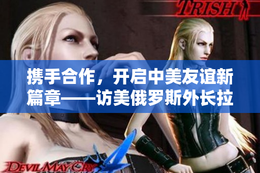 攜手合作，開啟中美友誼新篇章——訪美俄羅斯外長拉夫羅夫