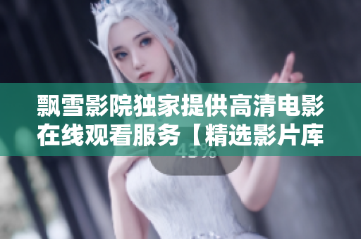 飄雪影院獨(dú)家提供高清電影在線觀看服務(wù)【精選影片庫(kù)，暢享視聽(tīng)盛宴】