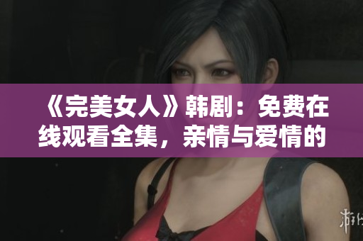 《完美女人》韓劇：免費在線觀看全集，親情與愛情的重重考驗！