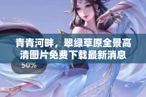 青青河畔，翠綠草原全景高清圖片免費下載最新消息
