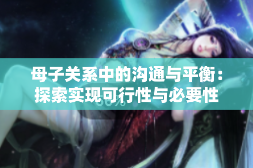 母子關(guān)系中的溝通與平衡：探索實現(xiàn)可行性與必要性