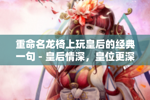 重命名龍椅上玩皇后的經(jīng)典一句 - 皇后情深，皇位更深