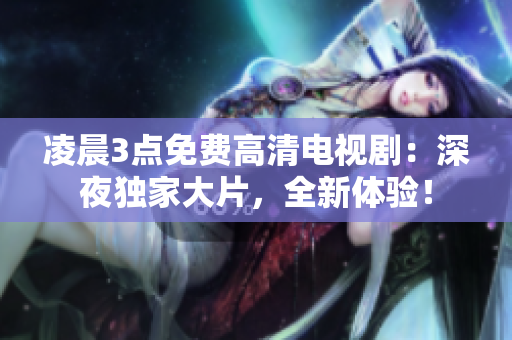 凌晨3點(diǎn)免費(fèi)高清電視劇：深夜獨(dú)家大片，全新體驗(yàn)！