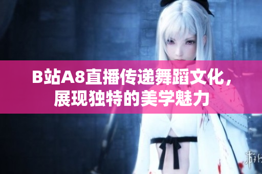 B站A8直播傳遞舞蹈文化，展現(xiàn)獨特的美學魅力