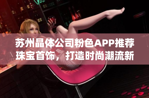 蘇州晶體公司粉色APP推薦珠寶首飾，打造時尚潮流新風(fēng)尚(1)