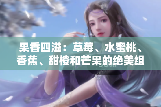 果香四溢：草莓、水蜜桃、香蕉、甜橙和芒果的絕美組合