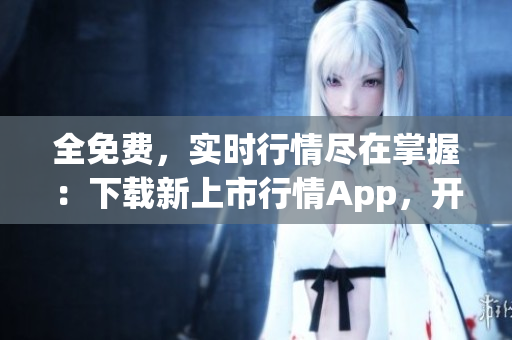 全免費，實時行情盡在掌握：下載新上市行情App，開展活力投資！