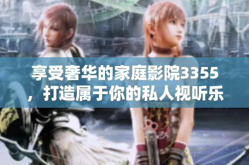 享受奢華的家庭影院3355，打造屬于你的私人視聽樂園