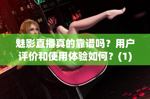 魅影直播真的靠譜嗎？用戶評價和使用體驗如何？(1)
