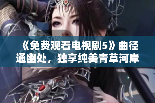 《免費觀看電視劇5》曲徑通幽處，獨享純美青草河岸
