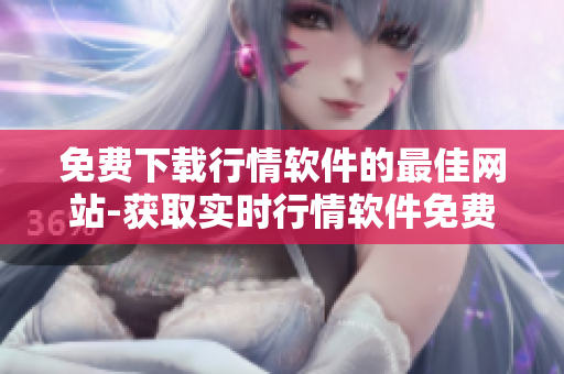 免費(fèi)下載行情軟件的最佳網(wǎng)站-獲取實(shí)時(shí)行情軟件免費(fèi)下載
