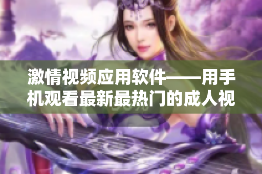 激情視頻應(yīng)用軟件——用手機(jī)觀看最新最熱門(mén)的成人視頻