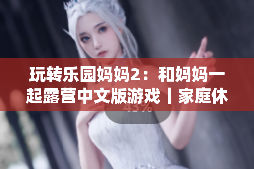 玩轉(zhuǎn)樂園媽媽2：和媽媽一起露營(yíng)中文版游戲｜家庭休閑樂趣大作(1)