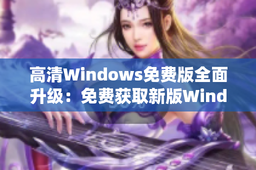 高清Windows免費(fèi)版全面升級(jí)：免費(fèi)獲取新版Windows系統(tǒng)