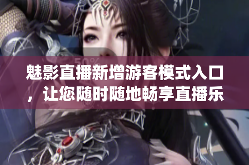 魅影直播新增游客模式入口，讓您隨時隨地暢享直播樂趣(1)