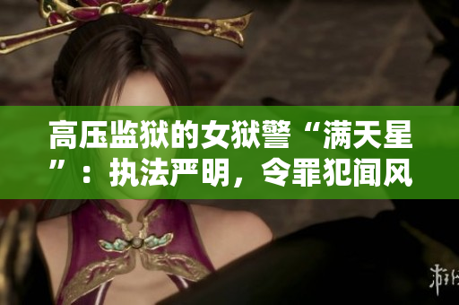 高壓監(jiān)獄的女獄警“滿天星”：執(zhí)法嚴(yán)明，令罪犯聞風(fēng)喪膽！