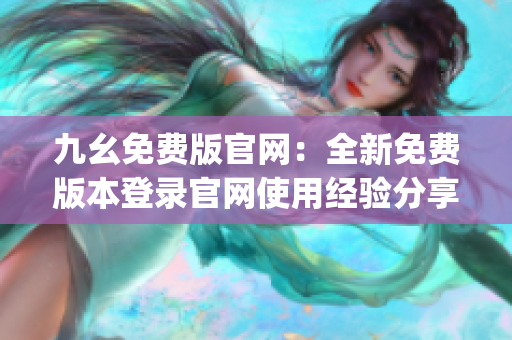 九幺免費版官網(wǎng)：全新免費版本登錄官網(wǎng)使用經(jīng)驗分享(1)