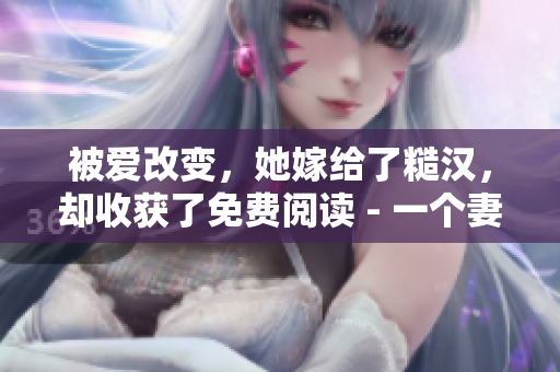 被愛改變，她嫁給了糙漢，卻收獲了免費閱讀 - 一個妻子的讀書故事