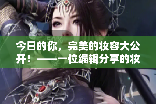 今日的你，完美的妝容大公開(kāi)！——一位編輯分享的妝容心得。