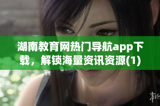 湖南教育網(wǎng)熱門導航app下載，解鎖海量資訊資源(1)