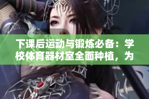 下課后運(yùn)動與鍛煉必備：學(xué)校體育器材室全面種植，為你打造健康體魄！