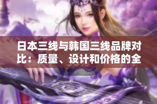 日本三線與韓國(guó)三線品牌對(duì)比：質(zhì)量、設(shè)計(jì)和價(jià)格的全面分析