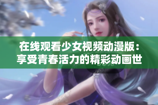 在線觀看少女視頻動漫版：享受青春活力的精彩動畫世界