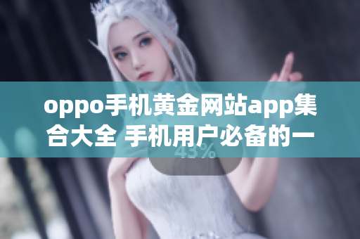 oppo手機黃金網(wǎng)站app集合大全 手機用戶必備的一站式下載平臺(1)
