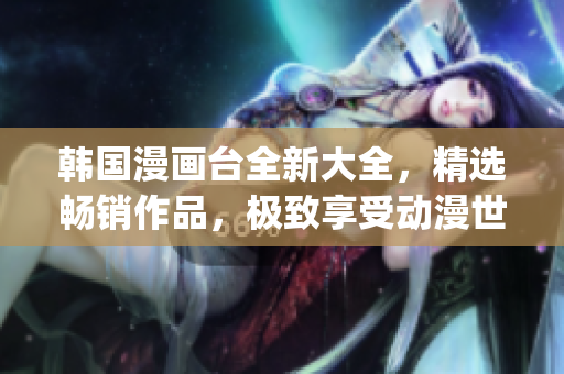 韓國(guó)漫畫臺(tái)全新大全，精選暢銷作品，極致享受動(dòng)漫世界(1)