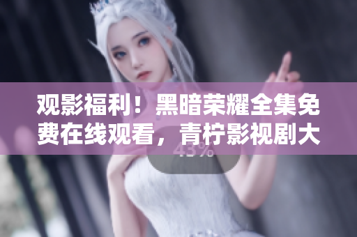 觀影福利！黑暗榮耀全集免費在線觀看，青檸影視劇大放送