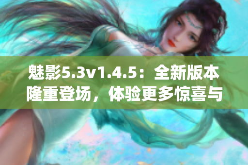 魅影5.3v1.4.5：全新版本隆重登場(chǎng)，體驗(yàn)更多驚喜與樂趣(1)