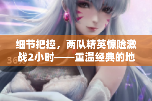 細(xì)節(jié)把控，兩隊(duì)精英驚險(xiǎn)激戰(zhàn)2小時(shí)——重溫經(jīng)典的地里戰(zhàn)役