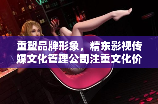 重塑品牌形象，精東影視傳媒文化管理公司注重文化價(jià)值傳承與管理