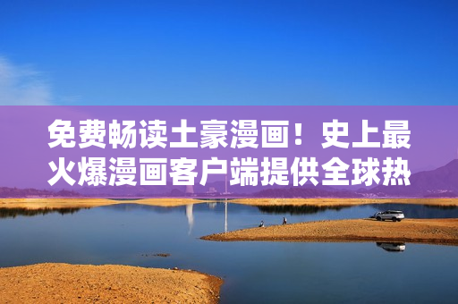 免費(fèi)暢讀土豪漫畫！史上最火爆漫畫客戶端提供全球熱門漫畫盡情閱讀