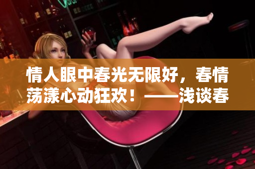 情人眼中春光無限好，春情蕩漾心動(dòng)狂歡！——淺談春季戀愛的種種跡象