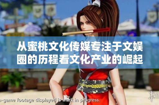 從蜜桃文化傳媒專(zhuān)注于文娛圈的歷程看文化產(chǎn)業(yè)的崛起