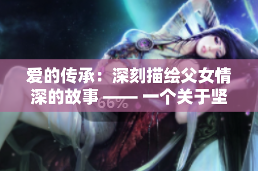 愛(ài)的傳承：深刻描繪父女情深的故事 —— 一個(gè)關(guān)于堅(jiān)固親情的溫馨故事