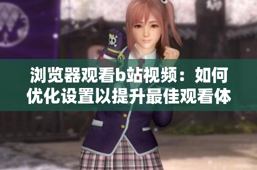 瀏覽器觀看b站視頻：如何優(yōu)化設(shè)置以提升最佳觀看體驗(yàn)？