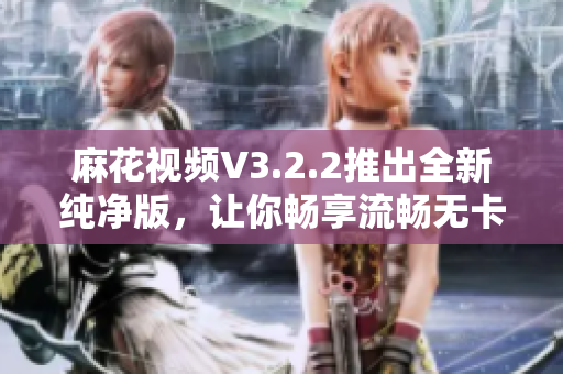 麻花視頻V3.2.2推出全新純凈版，讓你暢享流暢無卡頓的視頻體驗！