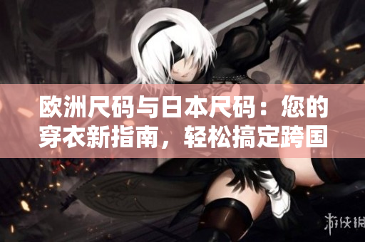 歐洲尺碼與日本尺碼：您的穿衣新指南，輕松搞定跨國購物！