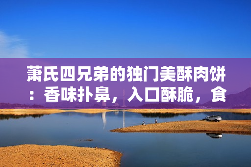 蕭氏四兄弟的獨門美酥肉餅：香味撲鼻，入口酥脆，食客盛贊！